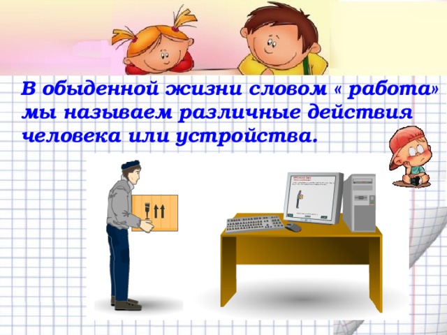 В обыденной жизни словом « работа» мы называем различные действия человека или устройства. 