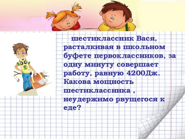  шестиклассник Вася, расталкивая в школьном буфете первоклассников, за одну минуту совершает работу, равную 4200Дж. Какова мощность шестиклассника , неудержимо рвущегося к еде?  