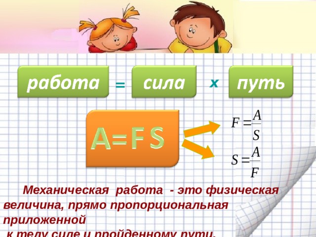 х =  Механическая работа - это физическая величина, прямо пропорциональная приложенной  к телу силе и пройденному пути. 