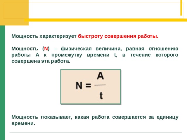 Мощность характеризует быстроту совершения работы.  Мощность ( N ) – физическая величина, равная отношению работы A к промежутку времени t, в течение которого совершена эта работа.         Мощность показывает, какая работа совершается за единицу времени. 