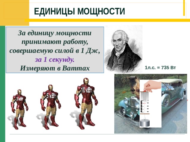 Единицы мощности За единицу мощности принимают работу, совершаемую силой в 1 Дж, за 1 секунду. Измеряют в Ваттах 1л.с. = 735 Вт 1кВт=1000 Вт 1МВт=1000 000Вт 1мВт=0,001Вт 1 л.с=736 Вт F т =1Н 1м N = 1 Вт=1Дж/ 1с 