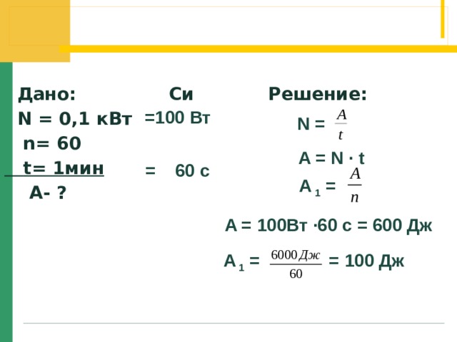  Дано: Си Решение:  N = 0,1 кВт  n= 60  t= 1мин  А- ? =100 Вт  N = A = N ∙ t = 60 с A 1 = A = 100Вт ∙60 с = 600 Дж А 1 = = 100 Дж 