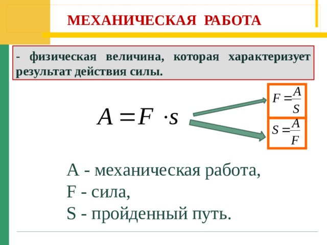 МЕХАНИЧЕСКАЯ РАБОТА - физическая величина, которая характеризует результат действия силы. А - механическая работа, F - сила, S - пройденный путь. 