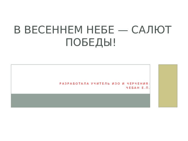 В весеннем небе — салют Победы!    Разработала учитель ИЗО и черчения:  Чебан е.П. 
