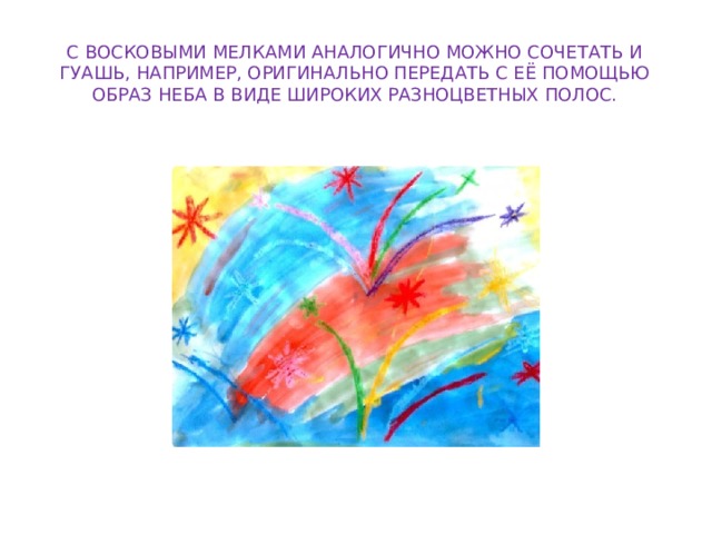 С восковыми мелками аналогично можно сочетать и гуашь, например, оригинально передать с её помощью образ неба в виде широких разноцветных полос. 