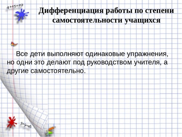 Дифференциация работы по степени самостоятельности учащихся Все дети выполняют одинаковые упражнения, но одни это делают под руководством учителя, а другие самостоятельно. 