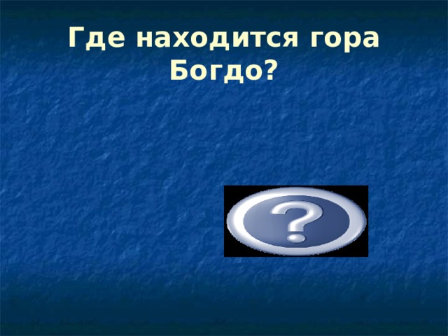 Где находится гора Богдо? В Астраханской области 