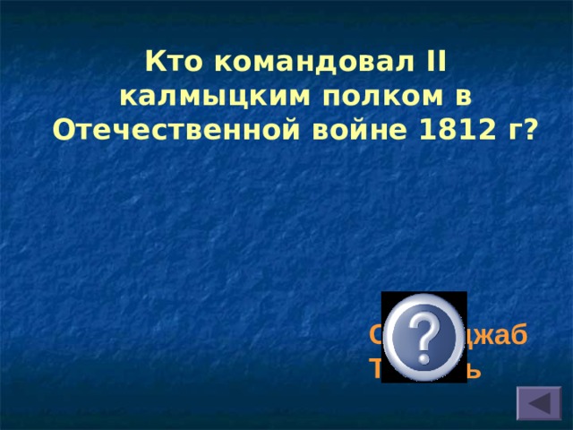 Кто командовал II калмыцким полком в Отечественной войне 1812 г?  Серебджаб Тюмень 