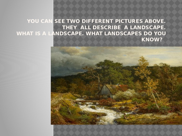  you can see two different pictures above. They all describe a landscape.  WHAT IS A LANDSCAPE. What landscapes do you know? 