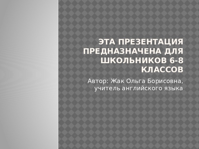 Эта презентация предназначена для школьников 6-8 классов Автор: Жак Ольга Борисовна, учитель английского языка 