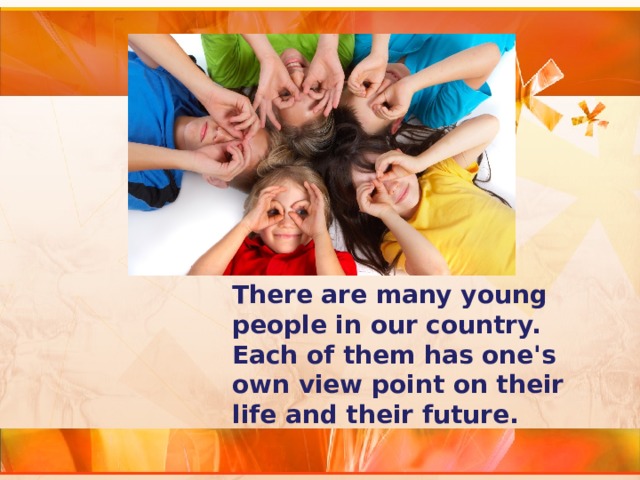 There are many young people in our country. Each of them has one's own view point on their life and their future. 