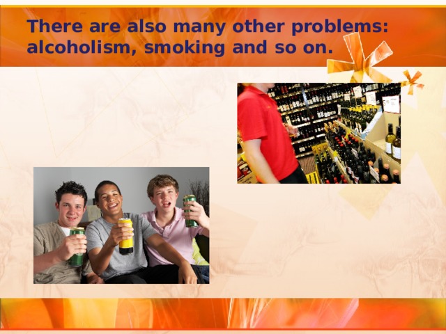 There are also many other problems: alcoholism, smoking and so on. 