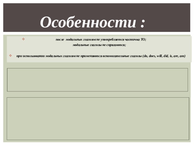Особенности  : после модальных глаголов не употребляется частичка TO ; модальные глаголы не спрягаются;  при использовании модальных глаголов не применяются вспомогательные глаголы ( do, does, will, did, is, are, am) 