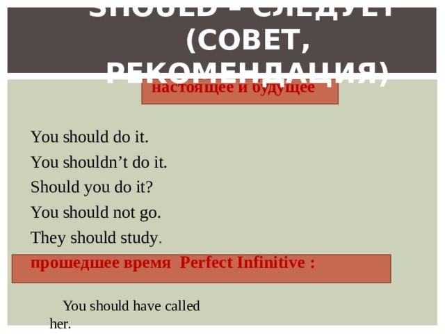 SHOULD – СЛЕДУЕТ  (СОВЕТ, РЕКОМЕНДАЦИЯ) настоящее и будущее You should do it. You shouldn’t do it. Should you do it? You should not go. They should study . прошедшее время Perfect Infinitive :  You should have called her. 