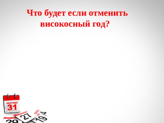  Что будет если отменить  високосный год? 