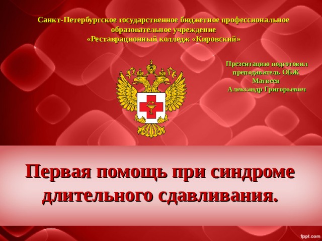 Санкт-Петербургское государственное бюджетное профессиональное образовательное учреждение «Реставрационный колледж «Кировский» Презентацию подготовил преподаватель ОБЖ  Матвеев Александр Григорьевич Первая помощь при синдроме длительного сдавливания. 