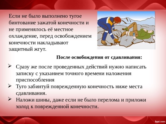 Если не было выполнено тугое бинтование зажатой конечности и не применялось её местное охлаждение, перед освобождением конечности накладывают защитный жгут. После освобождения от сдавливания: Сразу же после проведенных действий нужно написать записку с указанием точного времени наложения приспособления Туго забинтуй поврежденную конечность ниже места сдавливания. Наложи шины, даже если не было перелома и приложи холод к поврежденной конечности. 