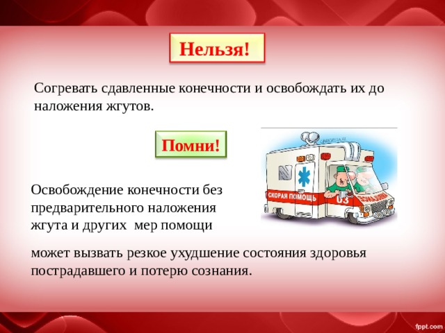 Нельзя! Согревать сдавленные конечности и освобождать их до наложения жгутов. Помни! Освобождение конечности без предварительного наложения жгута и других мер помощи может вызвать резкое ухудшение состояния здоровья пострадавшего и потерю сознания. 