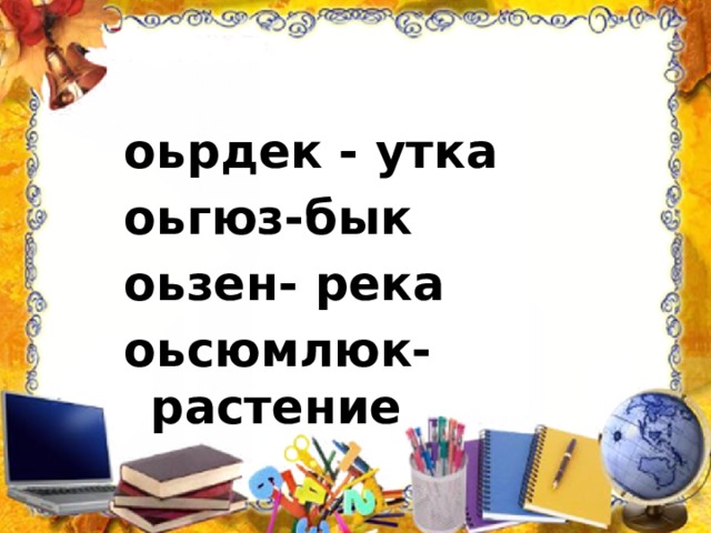 оьрдек - утка оьгюз-бык оьзен- река оьсюмлюк-растение 