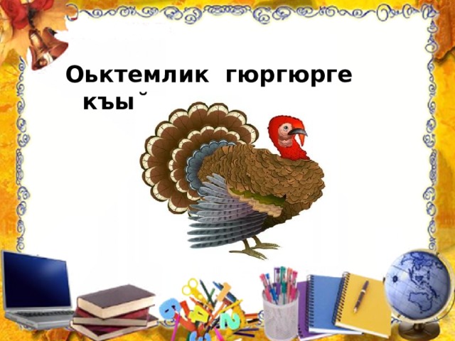 Оьктемлик гюргюрге къыйышар. 