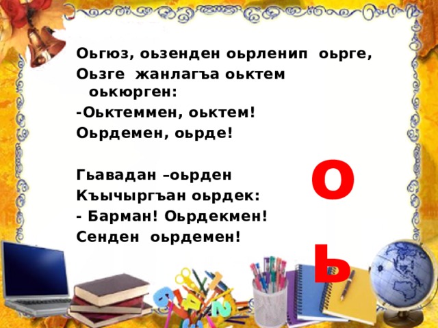 Оьгюз, оьзенден оьрленип оьрге, Оьзге жанлагъа оьктем оькюрген: -Оьктеммен, оьктем! Оьрдемен, оьрде!  Гьавадан –оьрден Къычыргъан оьрдек: - Барман! Оьрдекмен! Сенден оьрдемен! оь 