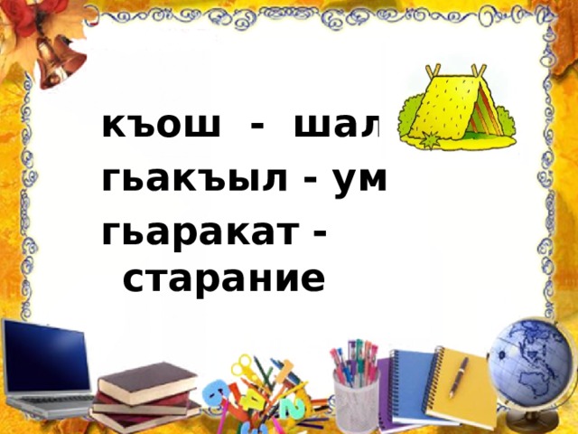 къош - шалаш гьакъыл - ум гьаракат - старание 