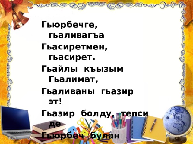 Гьюрбечге, гьаливагъа Гьасиретмен, гьасирет. Гьайлы къызым Гьалимат, Гьаливаны гьазир эт! Гьазир болду, тепси де Гьюрбеч булан гьалива, Ашажакъбыз бир гьава! 