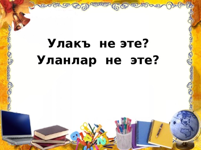Улакъ не эте? Уланлар не эте? 