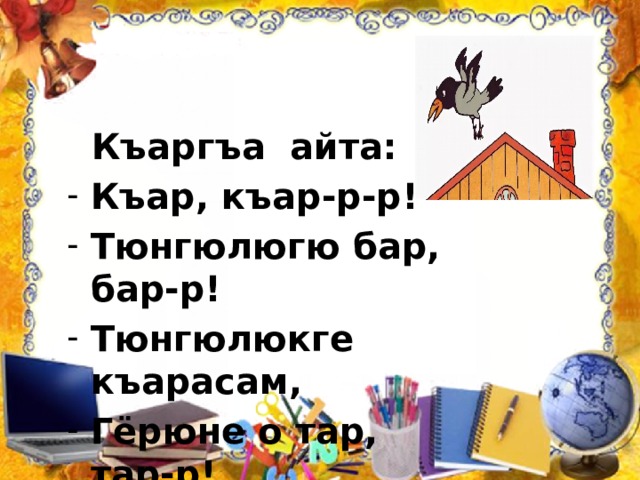  Къаргъа айта: Къар, къар-р-р! Тюнгюлюгю бар, бар-р! Тюнгюлюкге къарасам, Гёрюне о тар, тар-р!  