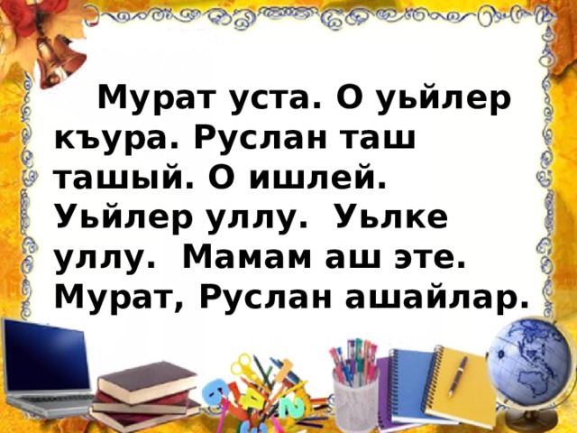  Мурат уста. О уьйлер къура. Руслан таш ташый. О ишлей. Уьйлер уллу. Уьлке уллу. Мамам аш эте. Мурат, Руслан ашайлар. 