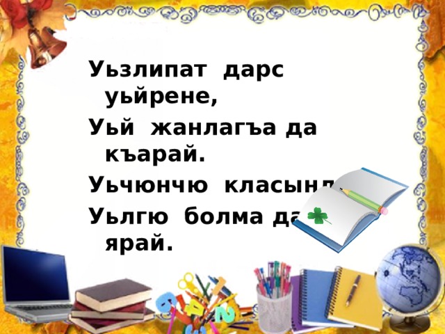 Уьзлипат дарс уьйрене, Уьй жанлагъа да къарай. Уьчюнчю класында Уьлгю болма да ярай. 