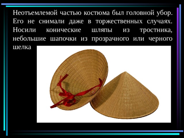 Неотъемлемой частью костюма был головной убор. Его не снимали даже в торжественных случаях. Носили конические шляпы из тростника, небольшие шапочки из прозрачного или черного шелка 