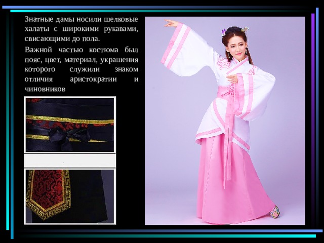 Знатные дамы носили шелковые халаты с широкими рукавами, свисающими до пола. Важной частью костюма был пояс, цвет, материал, украшения которого служили знаком отличия аристократии и чиновников 