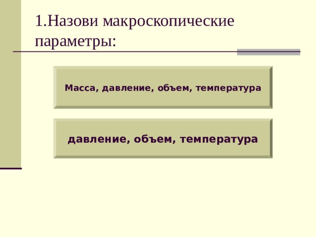 1.Назови макроскопические параметры: Масса, давление, объем, температура давление, объем, температура 