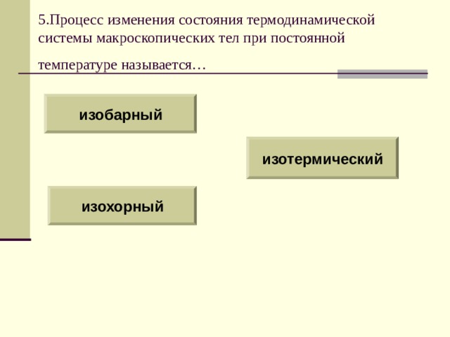 5.Процесс изменения состояния термодинамической системы макроскопических тел при постоянной температуре называется…  изобарный изотермический изохорный 
