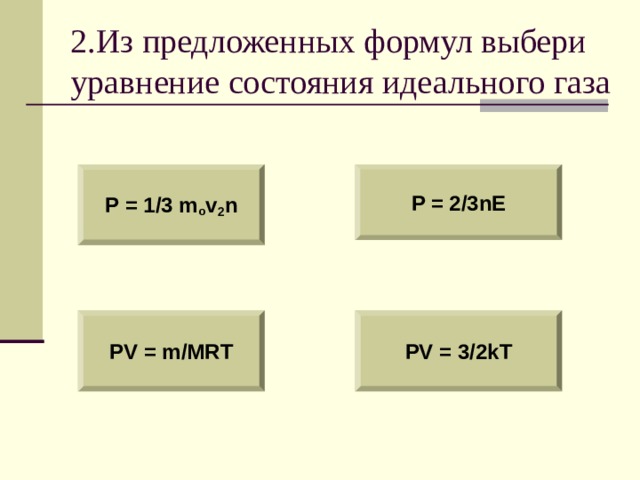 2.Из предложенных формул выбери уравнение состояния идеального газа P = 1/3 m o v 2 n P = 2/3nE PV = m/MRT PV = 3/2kT 
