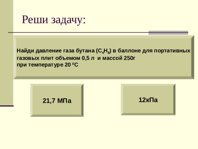 Реши задачу: Найди давление газа бутана (С 4 Н 8 ) в баллоне для портативных газовых плит объемом 0,5 л и массой 250г при температуре 20 0 С 21,7 МПа 12кПа 