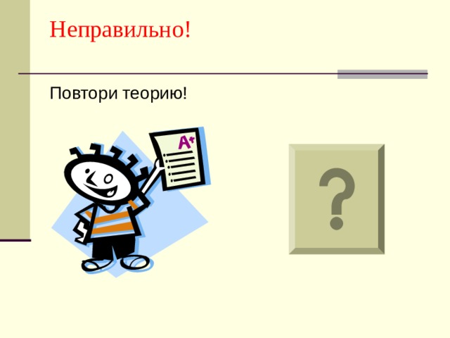Неправильно!   Повтори теорию! 