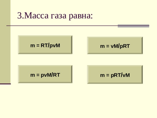 3.Масса газа равна: m = RT / pvM m = vM / pRT m = pvM / RT m = pRT / vM 