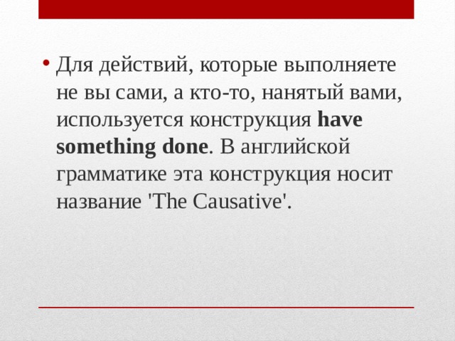 Для действий, которые выполняете не вы сами, а кто-то, нанятый вами, используется конструкция  have something done . В английской грамматике эта конструкция носит название 'The Causative'. 