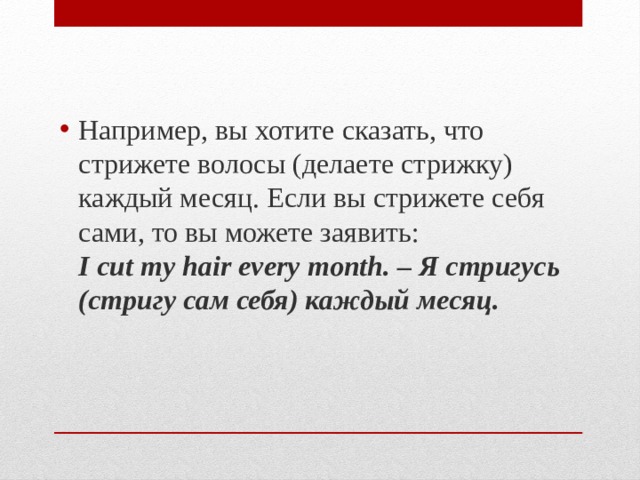 Например, вы хотите сказать, что стрижете волосы (делаете стрижку) каждый месяц. Если вы стрижете себя сами, то вы можете заявить:  I cut my hair every month. – Я стригусь (стригу сам себя) каждый месяц. 