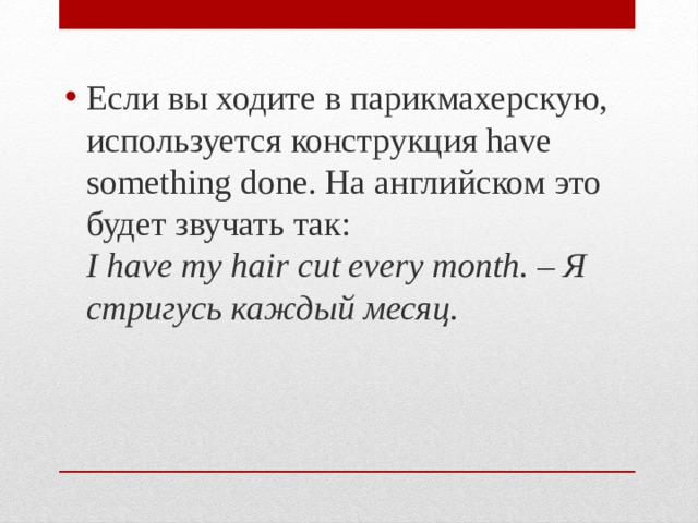 Если вы ходите в парикмахерскую, используется конструкция have something done. На английском это будет звучать так:  I have my hair cut every month. – Я стригусь каждый месяц. 