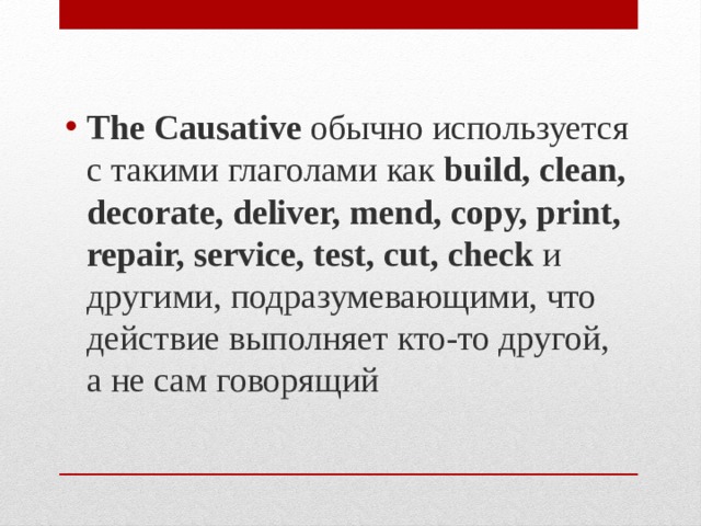 The Causative обычно используется с такими глаголами как  build, clean, decorate, deliver, mend, copy, print, repair, service, test, cut, check  и другими, подразумевающими, что действие выполняет кто-то другой, а не сам говорящий 