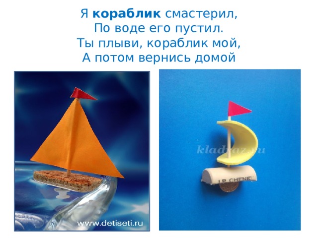 Я  кораблик  смастерил,  По воде его пустил.  Ты плыви, кораблик мой,  А потом вернись домой 