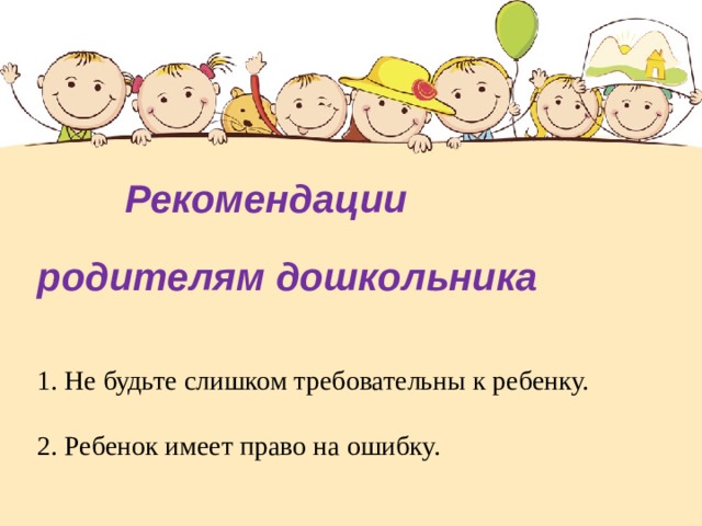  Рекомендации родителям дошкольника  1. Не будьте слишком требовательны к ребенку.   2. Ребенок имеет право на ошибку.    