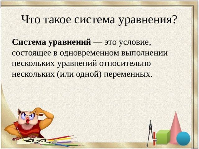 Что такое система уравнения? Система уравнений  — это условие, состоящее в одновременном выполнении нескольких  уравнений  относительно нескольких (или одной) переменных. 