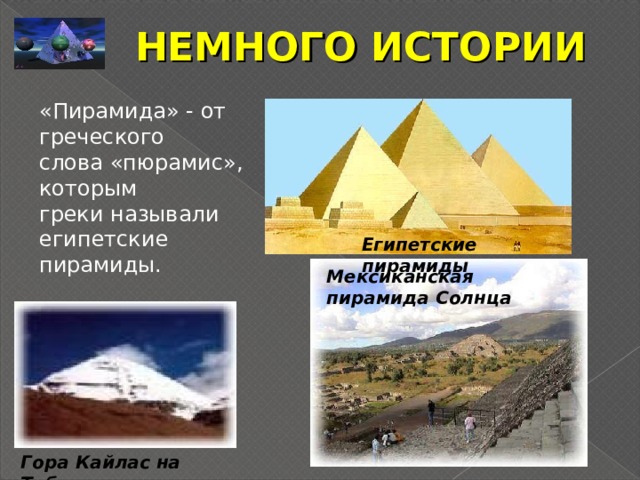 НЕМНОГО ИСТОРИИ «Пирамида» - от греческого слова «пюрамис», которым греки называли египетские пирамиды. Египетские пирамиды Мексиканская пирамида Солнца Гора Кайлас на Тибете 