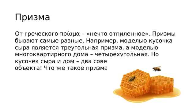 Призма От греческого πρίσμα – «нечто отпиленное». Призмы бывают самые разные. Например, моделью кусочка сыра является треугольная призма, а моделью многоквартирного дома – четырехугольная. Но кусочек сыра и дом – два совершенно разных объекта! Что же такое призма? 