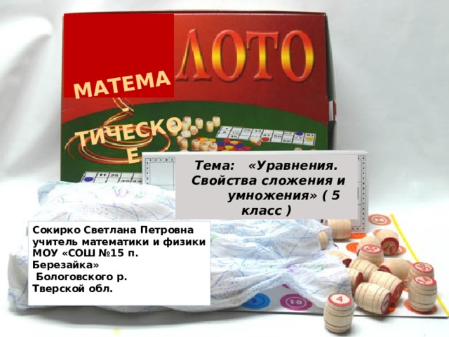МАТЕМА - ТИЧЕСКОЕ Тема: «Уравнения.  Свойства сложения и  умножения» ( 5 класс ) Сокирко Светлана Петровна учитель математики и физики МОУ «СОШ №15 п. Березайка»  Бологовского р. Тверской обл. 