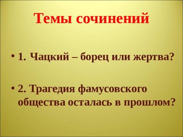 Темы сочинений 1.  Чацкий – борец или жертва? 2. Трагедия фамусовского общества осталась в прошлом? 